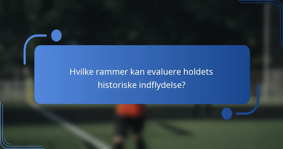 Hvilke rammer kan evaluere holdets historiske indflydelse?